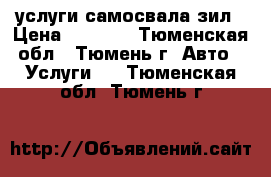 услуги самосвала зил › Цена ­ 4 500 - Тюменская обл., Тюмень г. Авто » Услуги   . Тюменская обл.,Тюмень г.